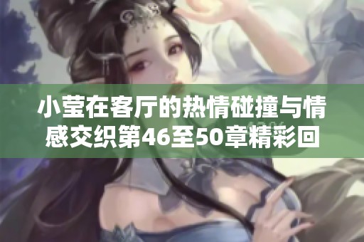 小莹在客厅的热情碰撞与情感交织第46至50章精彩回顾