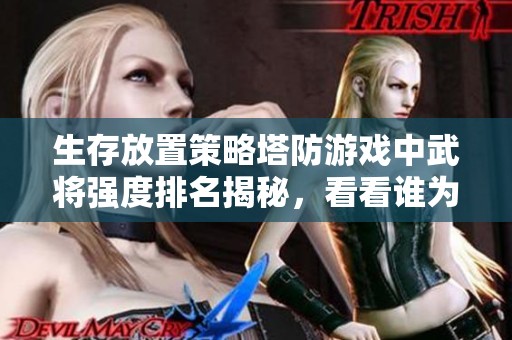 生存放置策略塔防游戏中武将强度排名揭秘，看看谁为最强！