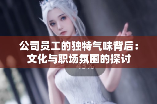 公司员工的独特气味背后：文化与职场氛围的探讨