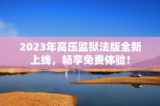 2023年高压监狱法版全新上线，畅享免费体验！