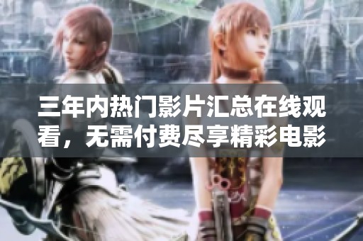 三年内热门影片汇总在线观看，无需付费尽享精彩电影