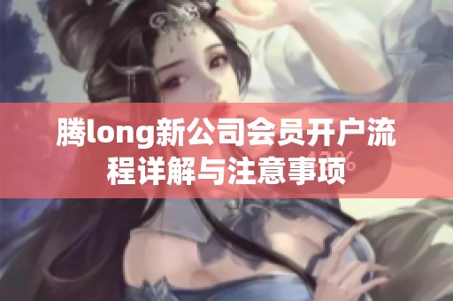 腾long新公司会员开户流程详解与注意事项