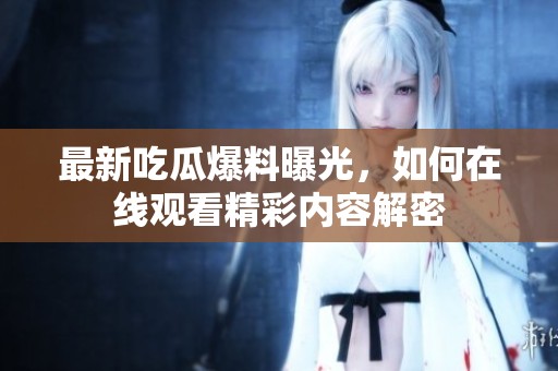 最新吃瓜爆料曝光，如何在线观看精彩内容解密