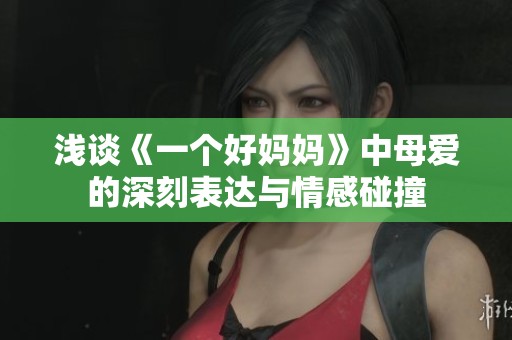 浅谈《一个好妈妈》中母爱的深刻表达与情感碰撞
