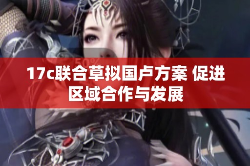 17c联合草拟国卢方案 促进区域合作与发展