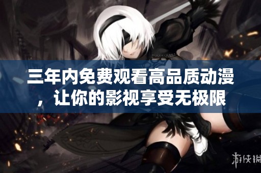 三年内免费观看高品质动漫，让你的影视享受无极限