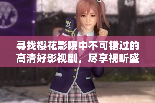 寻找樱花影院中不可错过的高清好影视剧，尽享视听盛宴
