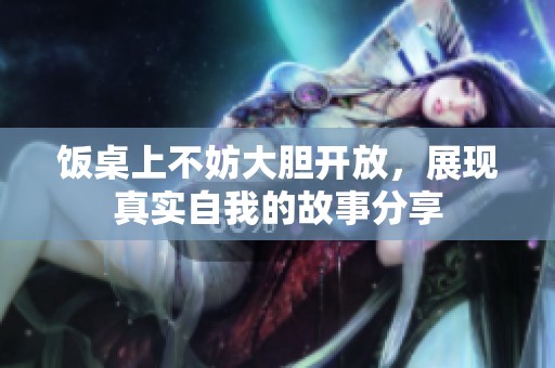 饭桌上不妨大胆开放，展现真实自我的故事分享