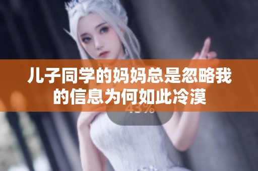 儿子同学的妈妈总是忽略我的信息为何如此冷漠