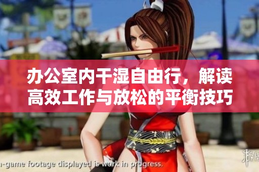 办公室内干湿自由行，解读高效工作与放松的平衡技巧