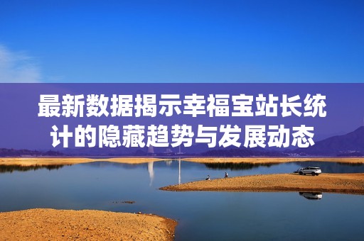 最新数据揭示幸福宝站长统计的隐藏趋势与发展动态