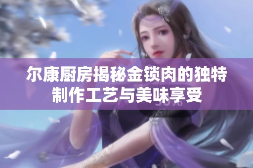 尔康厨房揭秘金锁肉的独特制作工艺与美味享受