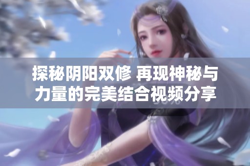 探秘阴阳双修 再现神秘与力量的完美结合视频分享