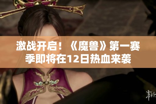 激战开启！《魔兽》第一赛季即将在12日热血来袭