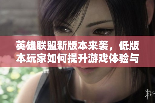 英雄联盟新版本来袭，低版本玩家如何提升游戏体验与应对策略