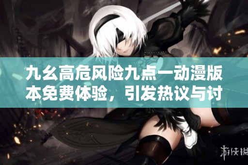 九幺高危风险九点一动漫版本免费体验，引发热议与讨论