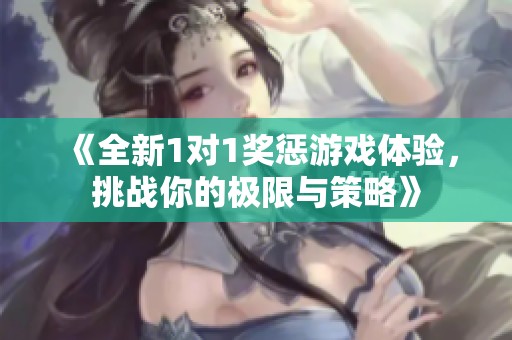 《全新1对1奖惩游戏体验，挑战你的极限与策略》