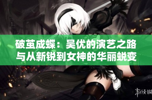 破茧成蝶：吴优的演艺之路与从新锐到女神的华丽蜕变