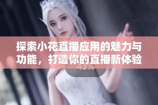 探索小花直播应用的魅力与功能，打造你的直播新体验