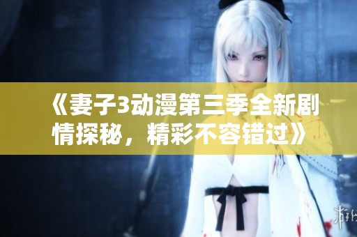 《妻子3动漫第三季全新剧情探秘，精彩不容错过》