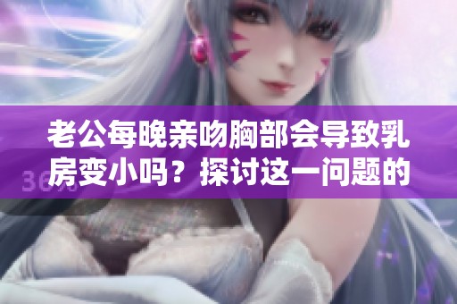 老公每晚亲吻胸部会导致乳房变小吗？探讨这一问题的真相