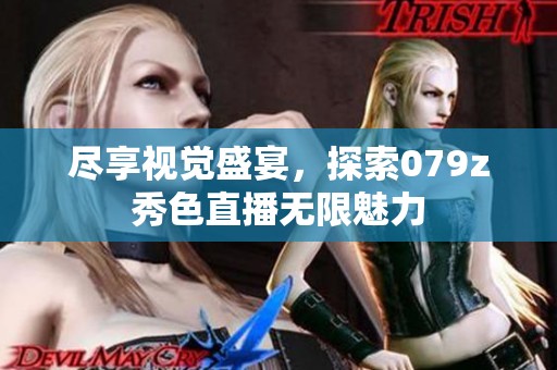 尽享视觉盛宴，探索079z秀色直播无限魅力