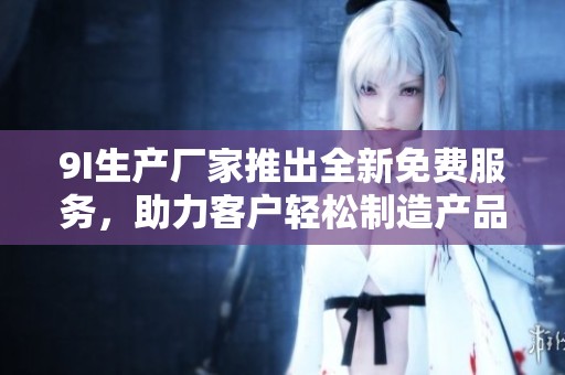 9I生产厂家推出全新免费服务，助力客户轻松制造产品