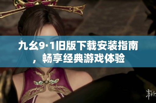 九幺9·1旧版下载安装指南，畅享经典游戏体验