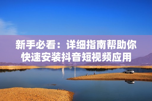 新手必看：详细指南帮助你快速安装抖音短视频应用