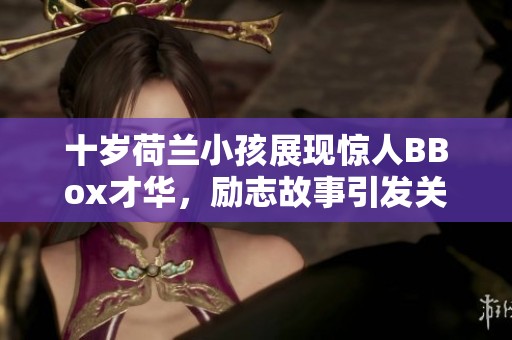 十岁荷兰小孩展现惊人BBox才华，励志故事引发关注