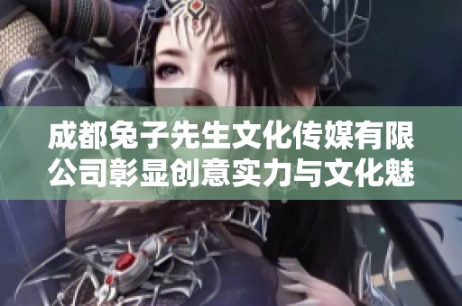 成都兔子先生文化传媒有限公司彰显创意实力与文化魅力