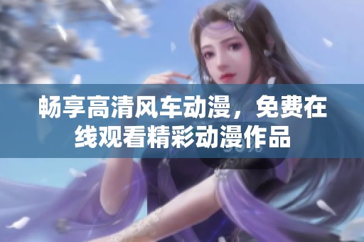 畅享高清风车动漫，免费在线观看精彩动漫作品