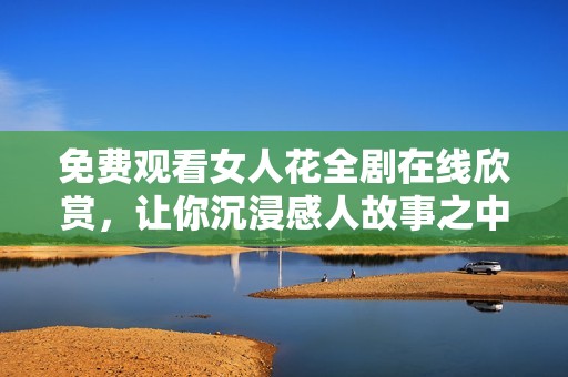 免费观看女人花全剧在线欣赏，让你沉浸感人故事之中