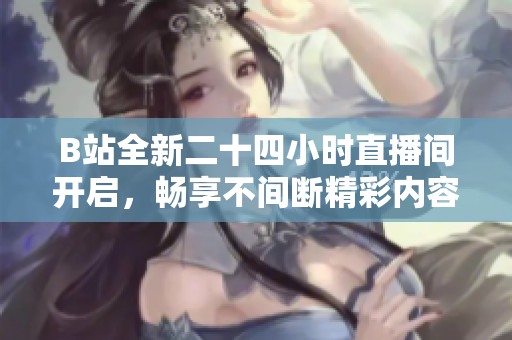 B站全新二十四小时直播间开启，畅享不间断精彩内容