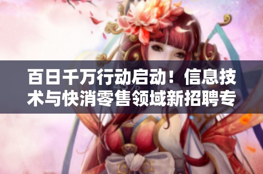 百日千万行动启动！信息技术与快消零售领域新招聘专场上线