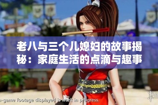 老八与三个儿媳妇的故事揭秘：家庭生活的点滴与趣事
