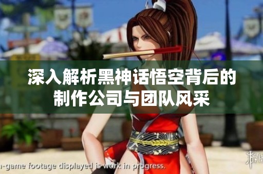 深入解析黑神话悟空背后的制作公司与团队风采