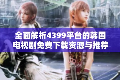 全面解析4399平台的韩国电视剧免费下载资源与推荐