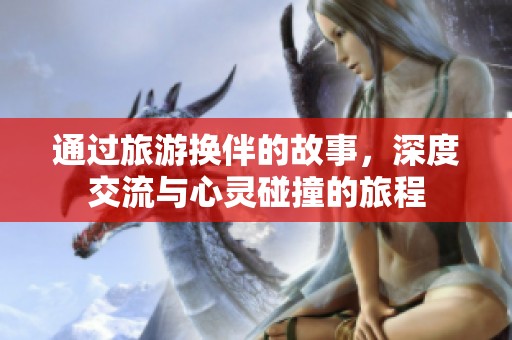通过旅游换伴的故事，深度交流与心灵碰撞的旅程