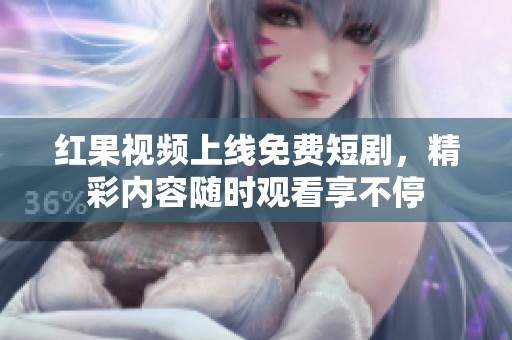 红果视频上线免费短剧，精彩内容随时观看享不停