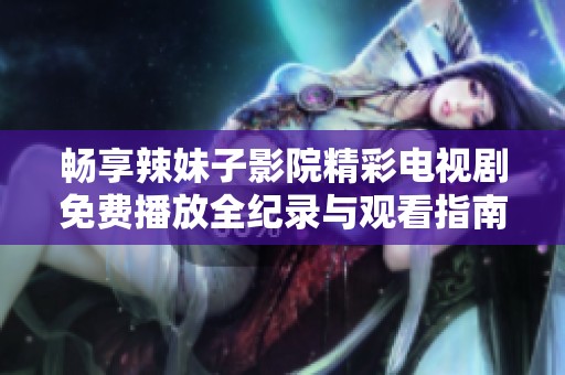 畅享辣妹子影院精彩电视剧免费播放全纪录与观看指南