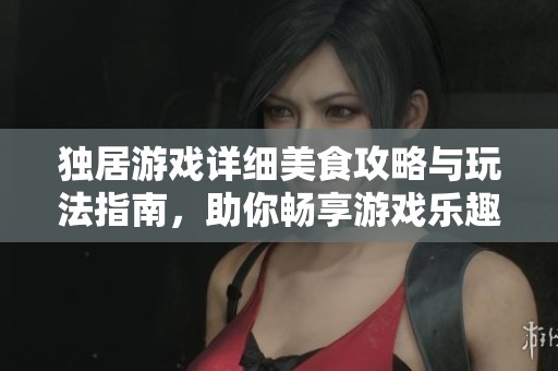 独居游戏详细美食攻略与玩法指南，助你畅享游戏乐趣