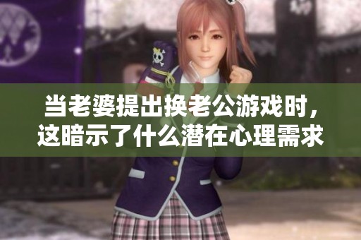 当老婆提出换老公游戏时，这暗示了什么潜在心理需求