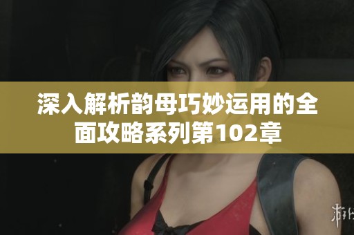 深入解析韵母巧妙运用的全面攻略系列第102章