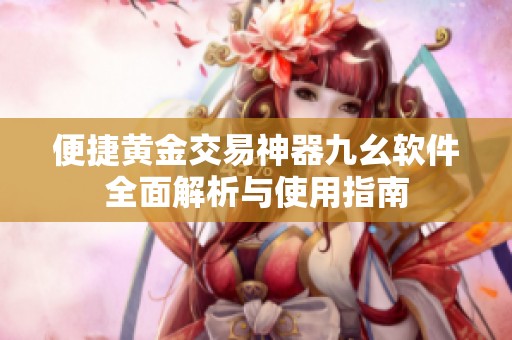 便捷黄金交易神器九幺软件全面解析与使用指南