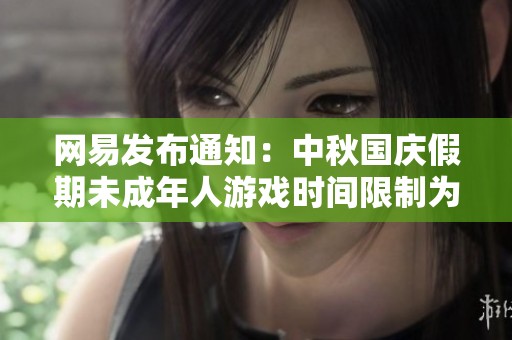网易发布通知：中秋国庆假期未成年人游戏时间限制为每天一小时