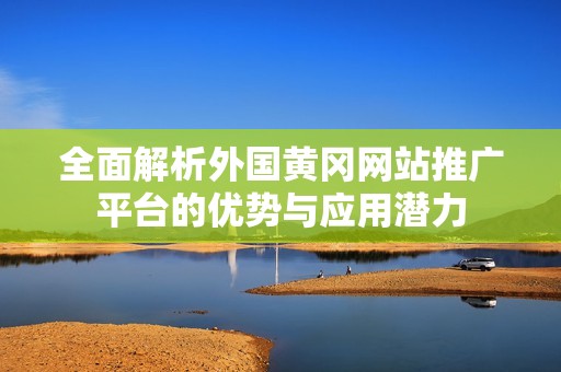 全面解析外国黄冈网站推广平台的优势与应用潜力