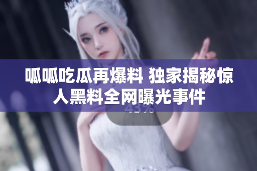 呱呱吃瓜再爆料 独家揭秘惊人黑料全网曝光事件