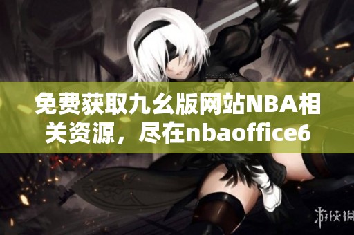 免费获取九幺版网站NBA相关资源，尽在nbaoffice68