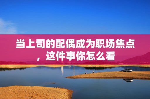 当上司的配偶成为职场焦点，这件事你怎么看